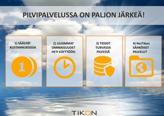 PILVIPALVELUSSA ON PALJON JÄRKEÄ! 
1) SÄÄSTÄT 
KUSTANNUKSISSA 
2) UUSIMMAT 
OMINAISUUDET 
HETI KÄYTTÖÖSI 
3) TIEDOT 
TURVASSA 
PILVESSÄ 
4) NetTikon 
SÄHKÖISET 
PALVELUT 
 