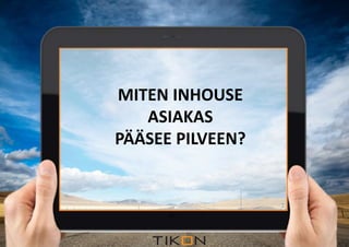 MITEN INHOUSE 
ASIAKAS 
Miten pilveen? 
PÄÄSEE PILVEEN? 
2.12.2014 COPYRIGHT © TIKON. ALL RIGHTS RESERVED. 
 