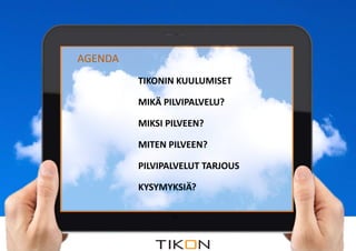 2.12.2014 COPYRIGHT © TIKON. ALL RIGHTS RESERVED. 
COPYRIGHT © TIKON. ALL RIGHTS RESERVED. 
AGENDA 
TIKONIN KUULUMISET 
MIKÄ PILVIPALVELU? 
MIKSI PILVEEN? 
MITEN PILVEEN? 
PILVIPALVELUT TARJOUS 
KYSYMYKSIÄ? 
 