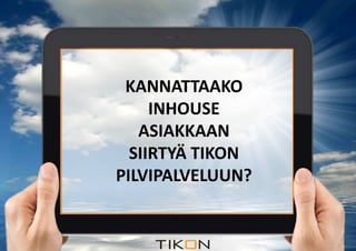 MITÄ JÄRKEÄ 
ON SIIRTYÄ 
KANNATTAAKO 
INHOUSE 
ASIAKKAAN 
TIKON 
SIIRTYÄ TIKON 
PILVIPALVELUUN? 
PILVIPALVELUIHIN? 
 