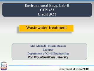 Department of CEN, PCIU
Wastewater treatment
Environmental Engg. Lab-II
CEN 432
Credit :0.75
Md. Mehedi Hassan Masum
Lecturer
Department of Civil Engineering
Port City International University
 