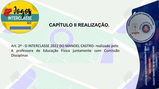 CAPÍTULO II REALIZAÇÃO.
Art. 2º - O INTERCLASSE 2022 DO MANOEL CASTRO- realizado pelo
A professora de Educação Física juntamente com Comissão
Disciplinar.
 