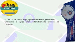 § - ÚNICO – Em caso de brigas, agressão aos árbitros, professores e
funcionários a equipe estará automaticamente eliminada do
Interclasse.
 