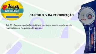 CAPÍTULO IV DA PARTICIPAÇÃO
Art. 5º - Somente poderão participar dos jogos alunos regularmente
matriculados e frequentando as aulas.
 