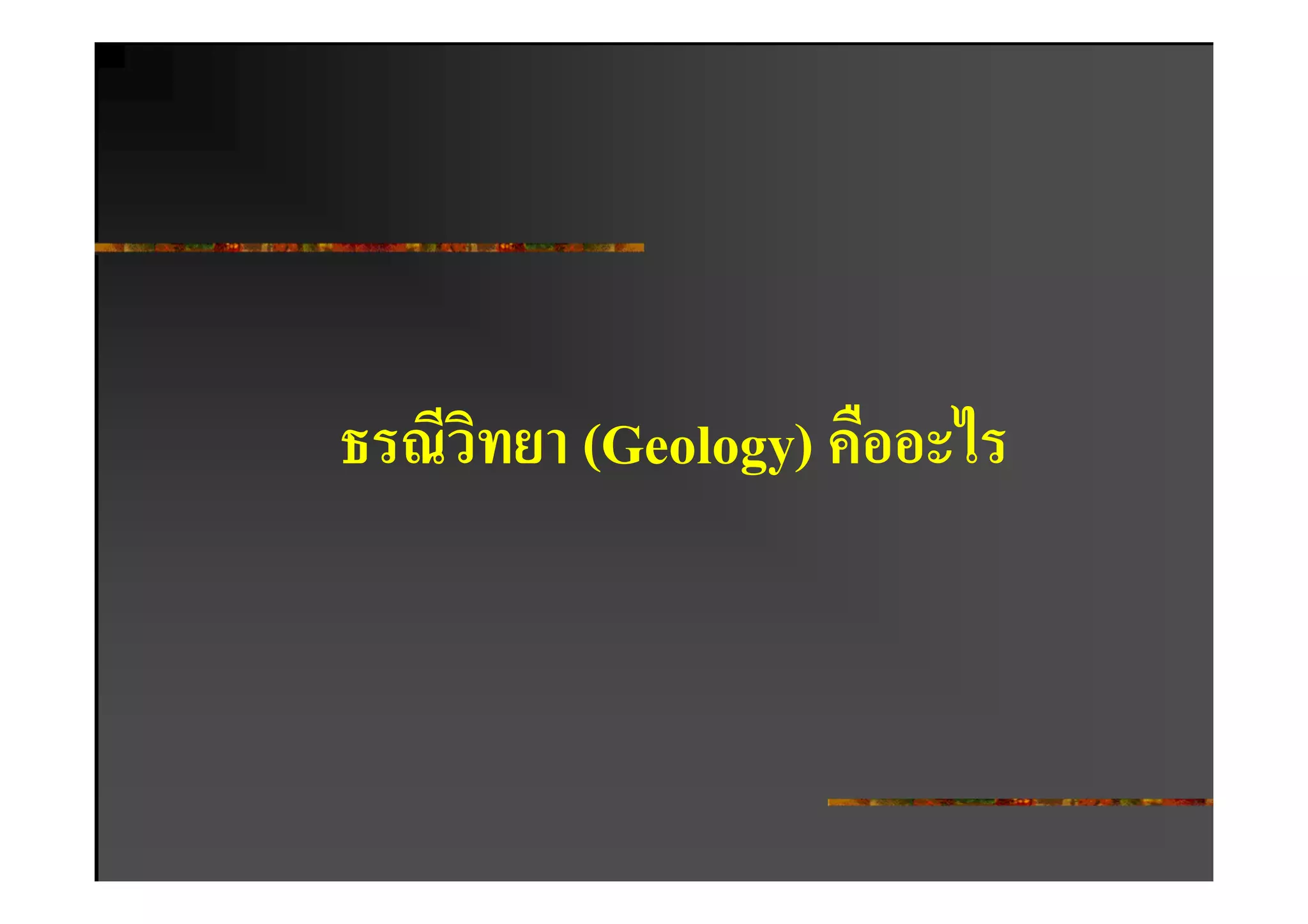 ธรณีวทยา (Geology) คืออะไร
     ิ
 