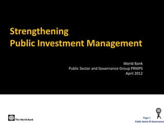 Strengthening
Public Investment Management
                                                 World Bank
                  Public Sector and Governance Group PRMPS
                                                  April 2012




                                                               Page 1
 The World Bank
                                                       Public Sector & Governance
 