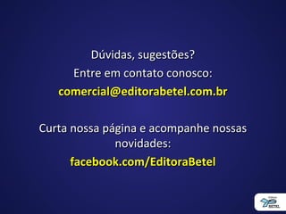 Dúvidas, sugestões?Dúvidas, sugestões?
Entre em contato conosco:Entre em contato conosco:
comercial@editorabetel.com.brcomercial@editorabetel.com.br
Curta nossa página e acompanhe nossasCurta nossa página e acompanhe nossas
novidades:novidades:
facebook.com/EditoraBetelfacebook.com/EditoraBetel
 