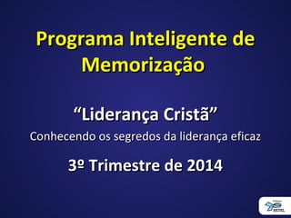 Programa Inteligente dePrograma Inteligente de
MemorizaçãoMemorização
““Liderança Cristã”Liderança Cristã”
Conhecendo os segredos da liderança eficazConhecendo os segredos da liderança eficaz
3º Trimestre de 20143º Trimestre de 2014
 