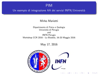 PIM
Un esempio di integrazione AA dei servizi INFN/Universit`a
Mirko Mariotti
Dipartimento di Fisica e Geologia
Universit`a di Perugia
and
INFN Perugia
Workshop CCR 2016 - La Biodola, 16-20 Maggio 2016
May 17, 2016
 