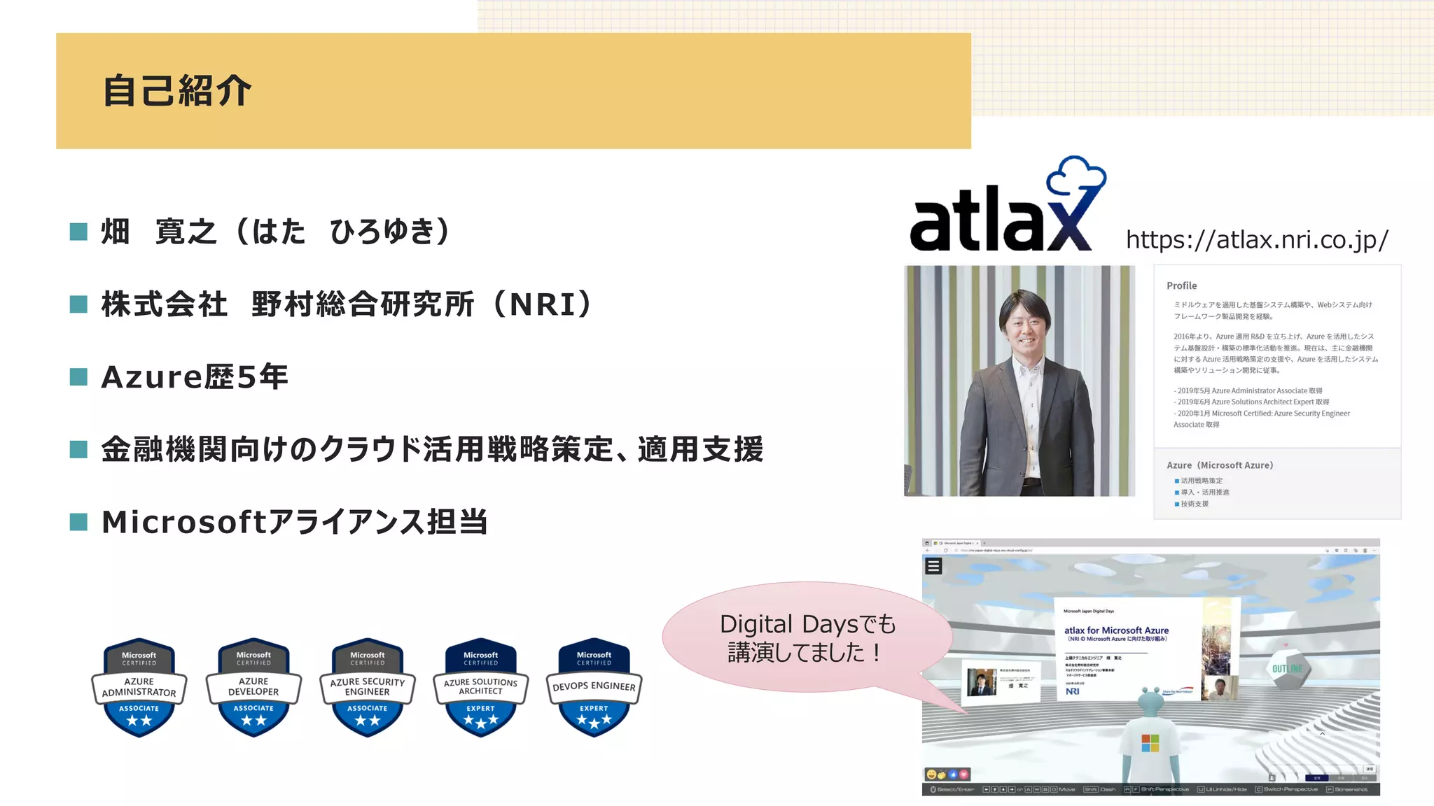 自己紹介
2
https://atlax.nri.co.jp/
Digital Daysでも
講演してました！
◼ 畑 寛之（はた ひろゆき）
◼ 株式会社 野村総合研究所（NRI）
◼ Azure歴5年
◼ 金融機関向けのクラウド活用戦略策定、適用支援
◼ Microsoftアライアンス担当
 