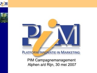 PIM Campagnemanagement  Alphen a/d Rijn, 30 mei 2007 
