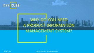 © OSSCube 2017. All Rights Reserved.10-May-17
WHY DO YOU NEED
A PRODUCT INFORMATION
MANAGEMENT SYSTEM?
 