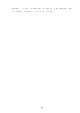 farinhas   e   “pellets”   da   extração    do   óleo   de   soja,   maionese,   leite

esterilizado, refrigerantes e óleo de soja refinado.




                                           45
 