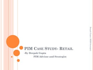 DeepakGupta(MDMStrategist)
PIM CASE STUDY- RETAIL
-By Deepak Gupta
PIM Advisor and Strategist
 