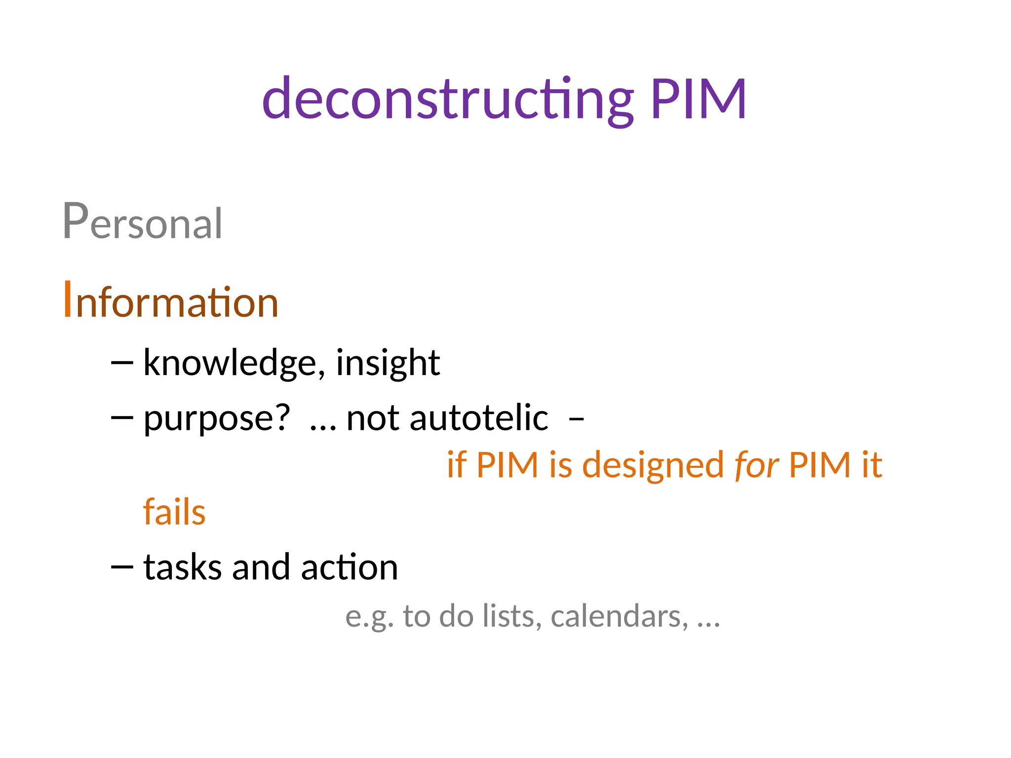 deconstructing PIM
Personal
Information
– knowledge, insight
– purpose? … not autotelic –
if PIM is designed for PIM it
fails
– tasks and action
e.g. to do lists, calendars, …
 
