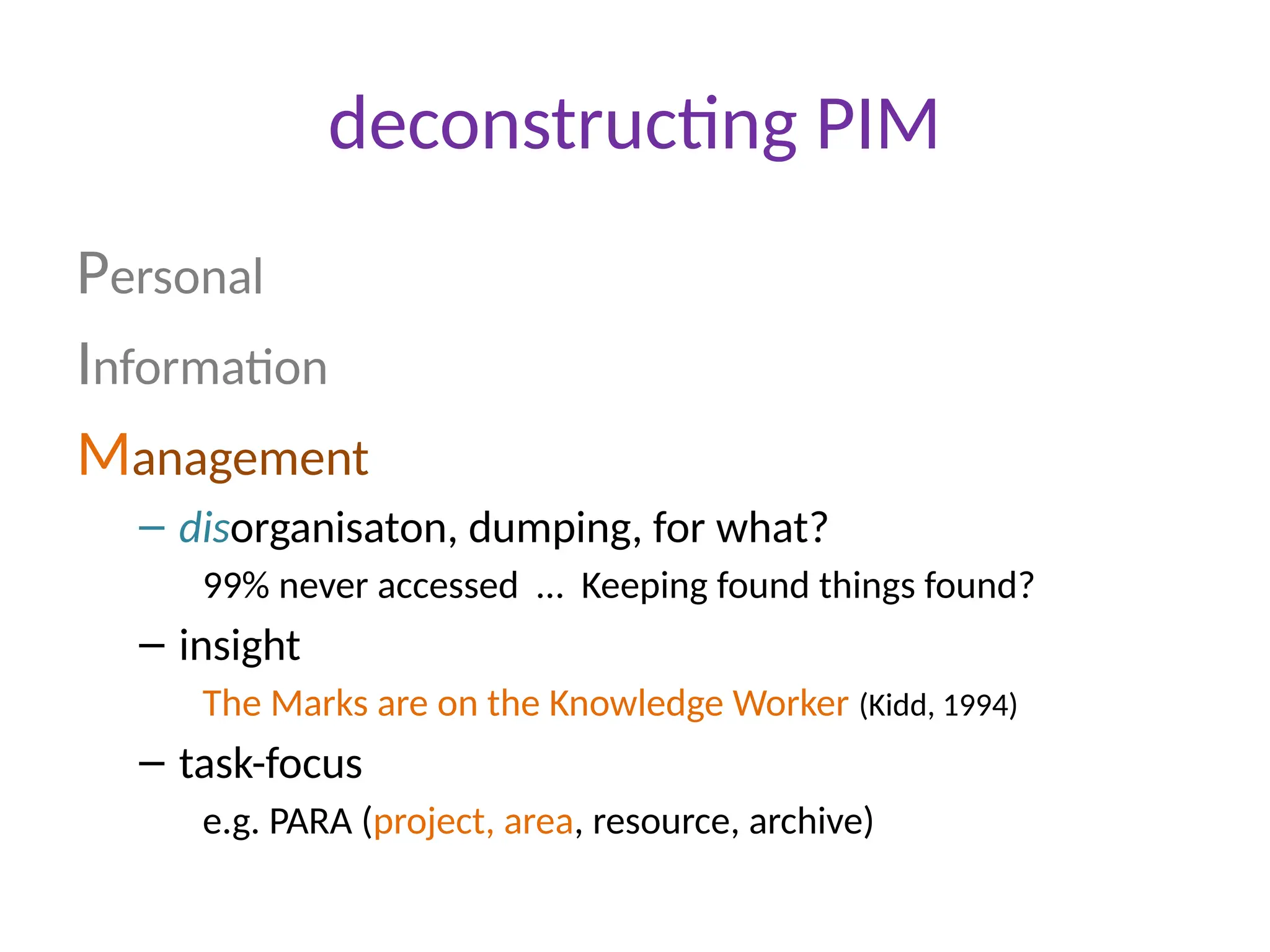 deconstructing PIM
Personal
Information
Management
– disorganisaton, dumping, for what?
99% never accessed … Keeping found things found?
– insight
The Marks are on the Knowledge Worker (Kidd, 1994)
– task-focus
e.g. PARA (project, area, resource, archive)
 