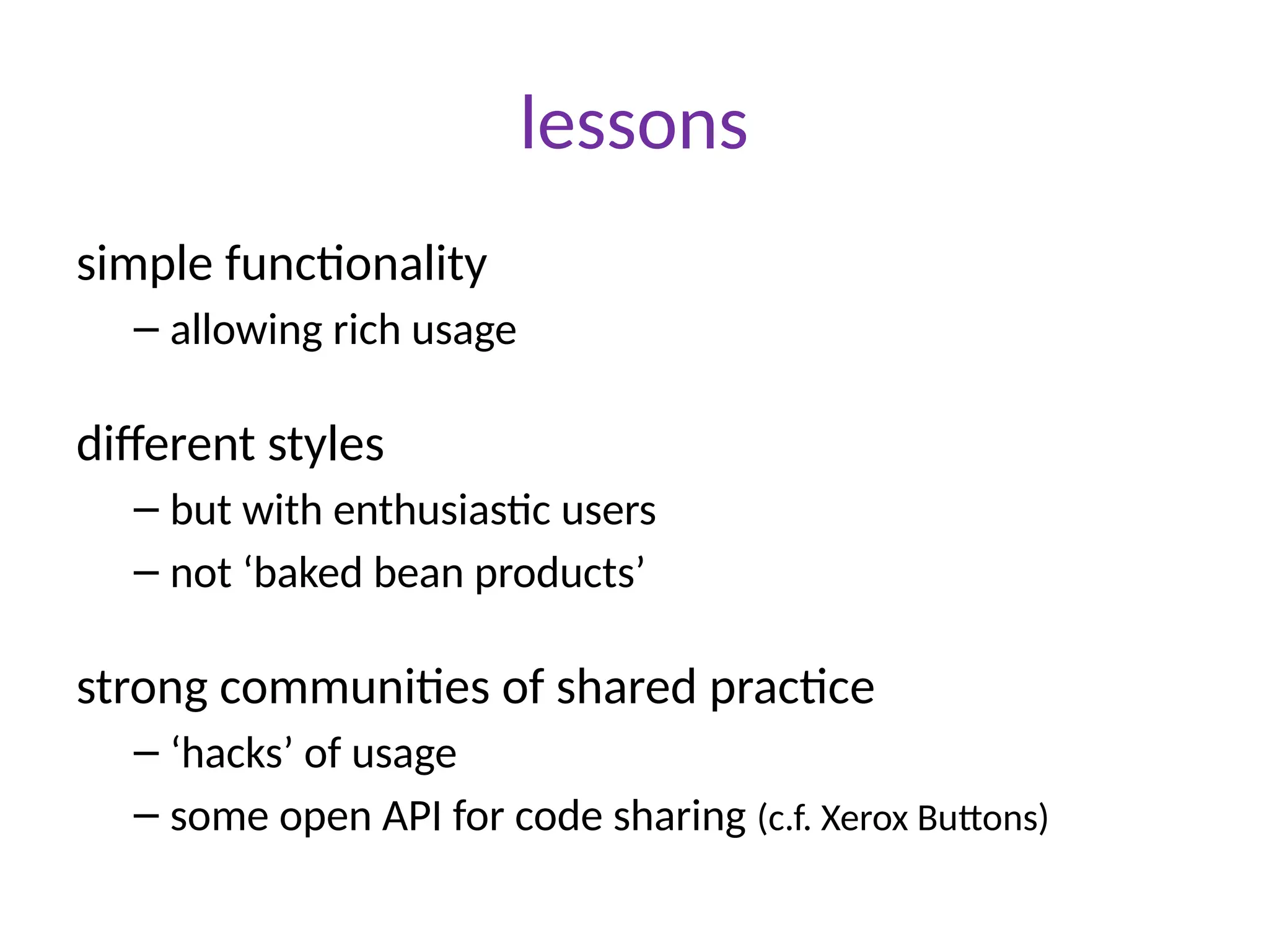 lessons
simple functionality
– allowing rich usage
different styles
– but with enthusiastic users
– not ‘baked bean products’
strong communities of shared practice
– ‘hacks’ of usage
– some open API for code sharing (c.f. Xerox Buttons)
 
