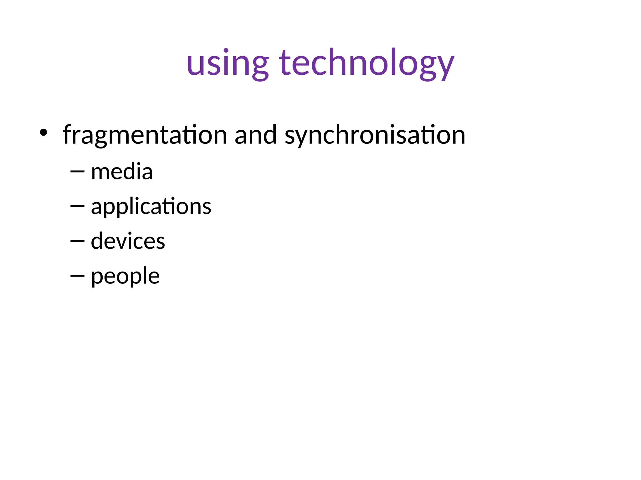 using technology
• fragmentation and synchronisation
– media
– applications
– devices
– people
 