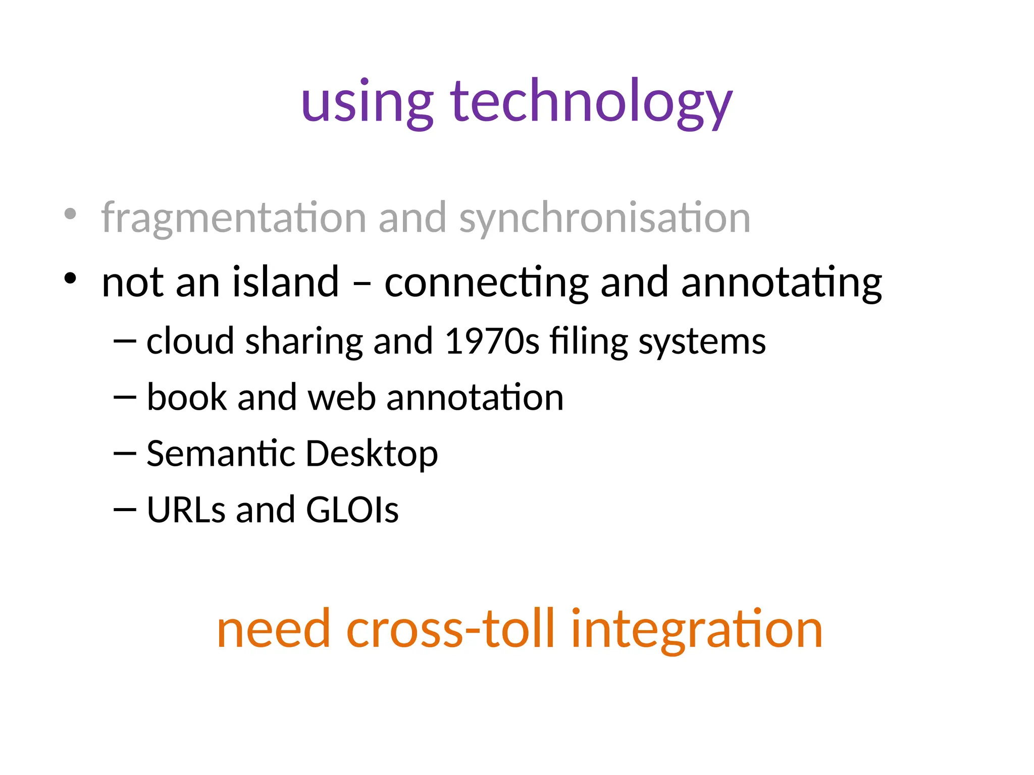 using technology
• fragmentation and synchronisation
• not an island – connecting and annotating
– cloud sharing and 1970s filing systems
– book and web annotation
– Semantic Desktop
– URLs and GLOIs
need cross-toll integration
 