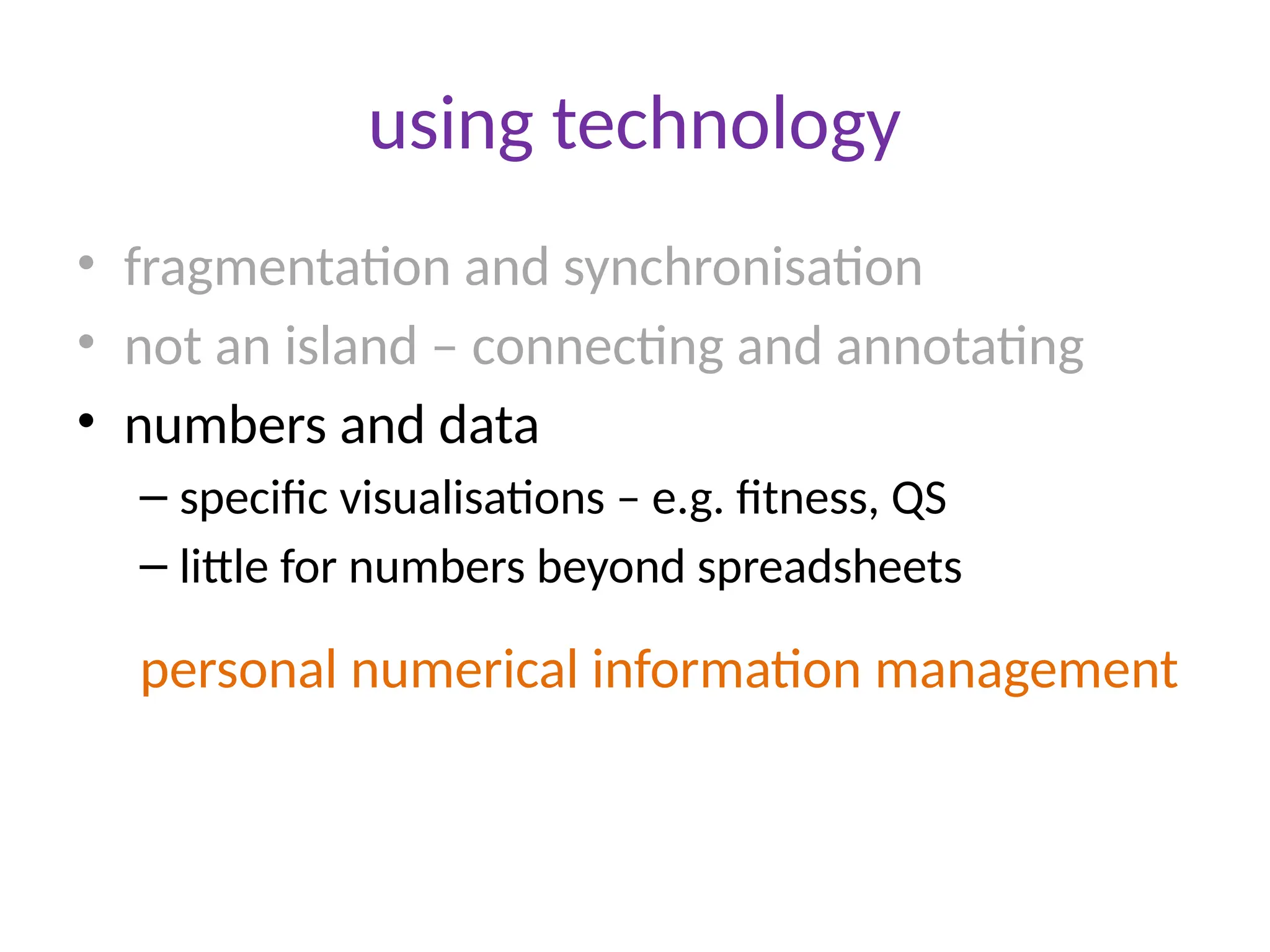 using technology
• fragmentation and synchronisation
• not an island – connecting and annotating
• numbers and data
– specific visualisations – e.g. fitness, QS
– little for numbers beyond spreadsheets
personal numerical information management
 