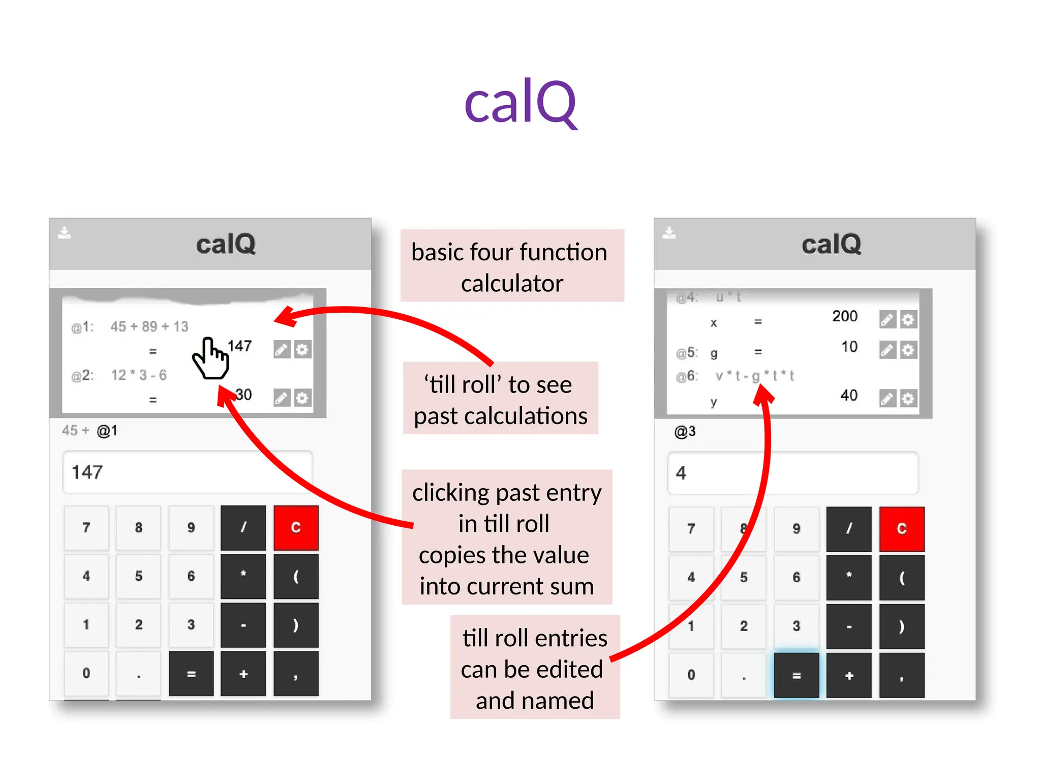 ‘till roll’ to see
past calculations
basic four function
calculator
clicking past entry
in till roll
copies the value
into current sum
till roll entries
can be edited
and named
calQ
 