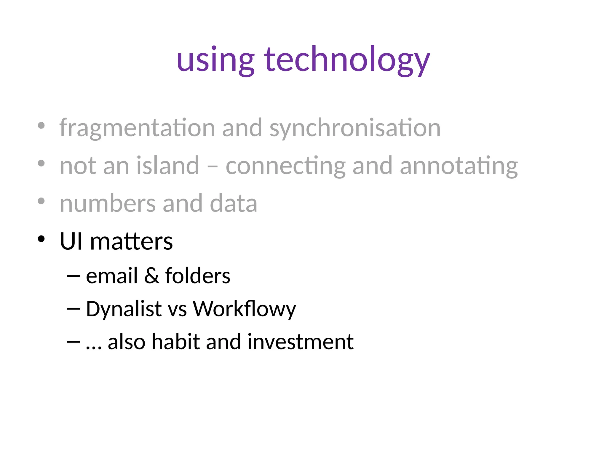 using technology
• fragmentation and synchronisation
• not an island – connecting and annotating
• numbers and data
• UI matters
– email & folders
– Dynalist vs Workflowy
– … also habit and investment
 