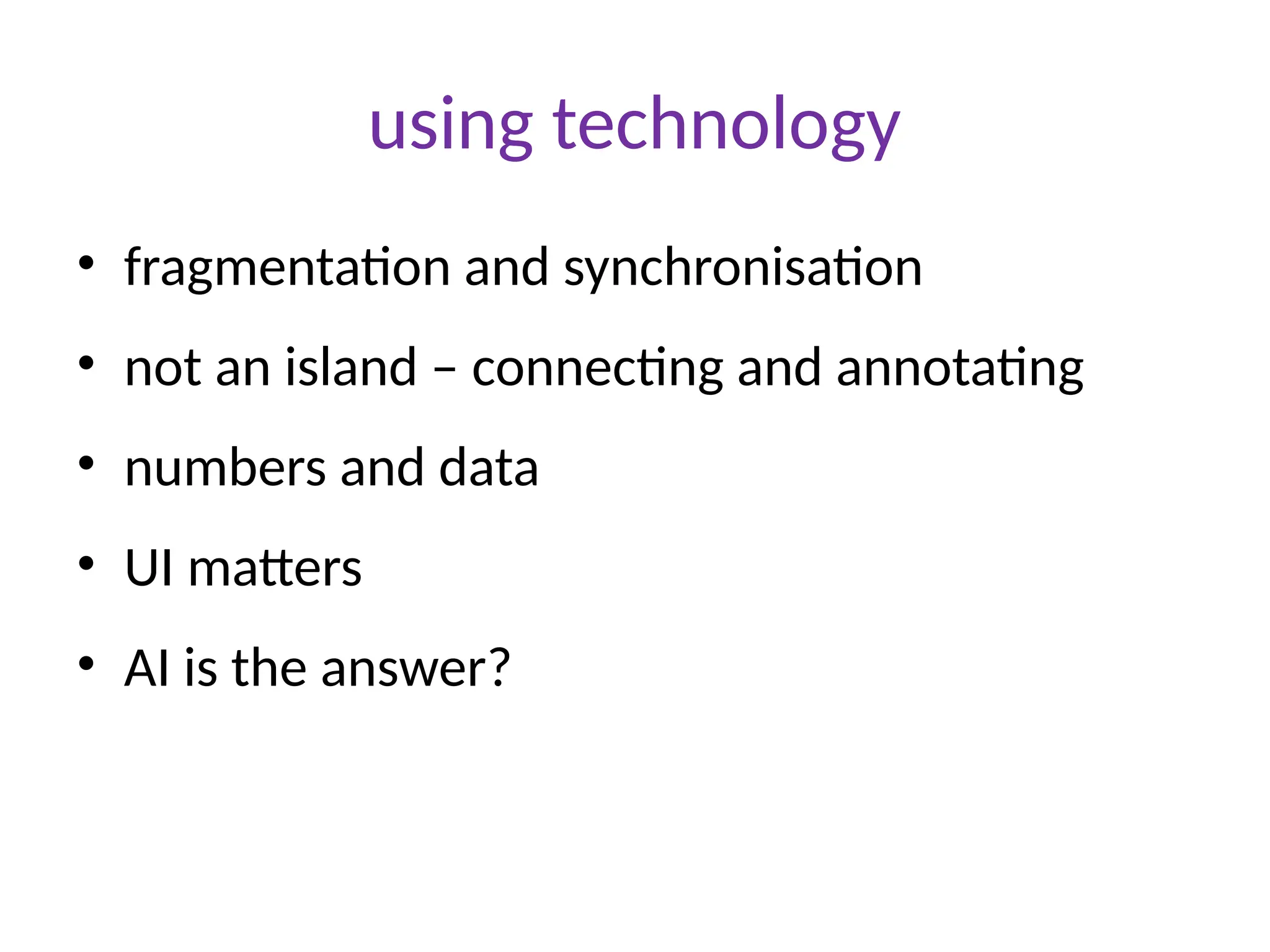using technology
• fragmentation and synchronisation
• not an island – connecting and annotating
• numbers and data
• UI matters
• AI is the answer?
 