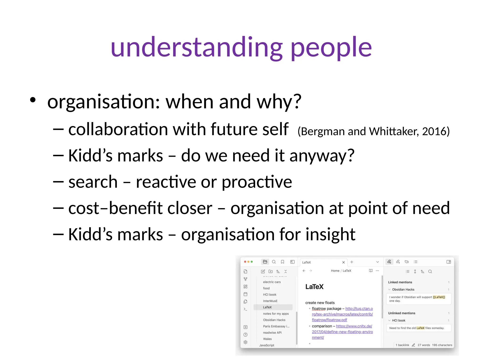 understanding people
• organisation: when and why?
– collaboration with future self (Bergman and Whittaker, 2016)
– Kidd’s marks – do we need it anyway?
– search – reactive or proactive
– cost–benefit closer – organisation at point of need
– Kidd’s marks – organisation for insight
 
