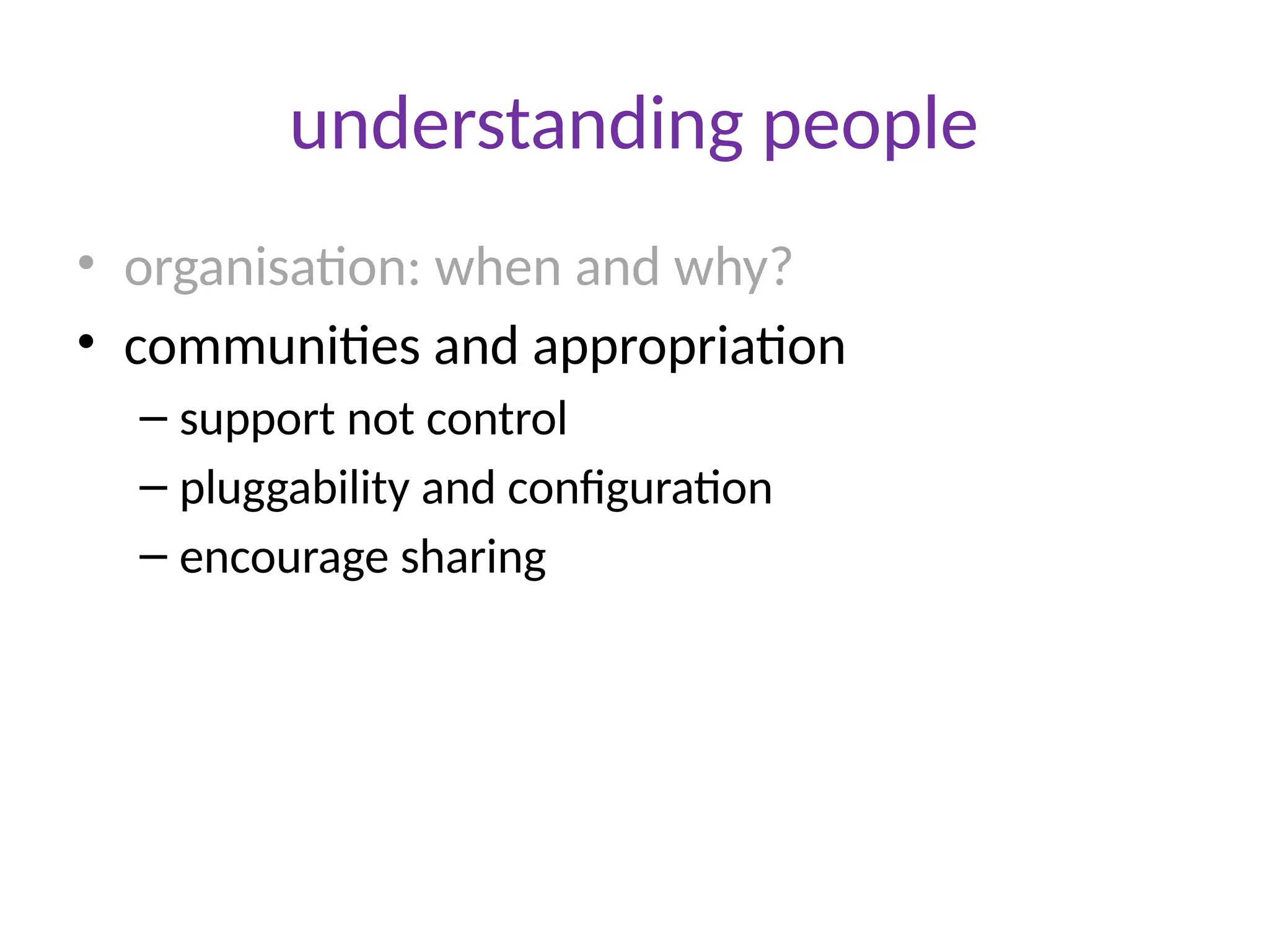 understanding people
• organisation: when and why?
• communities and appropriation
– support not control
– pluggability and configuration
– encourage sharing
 