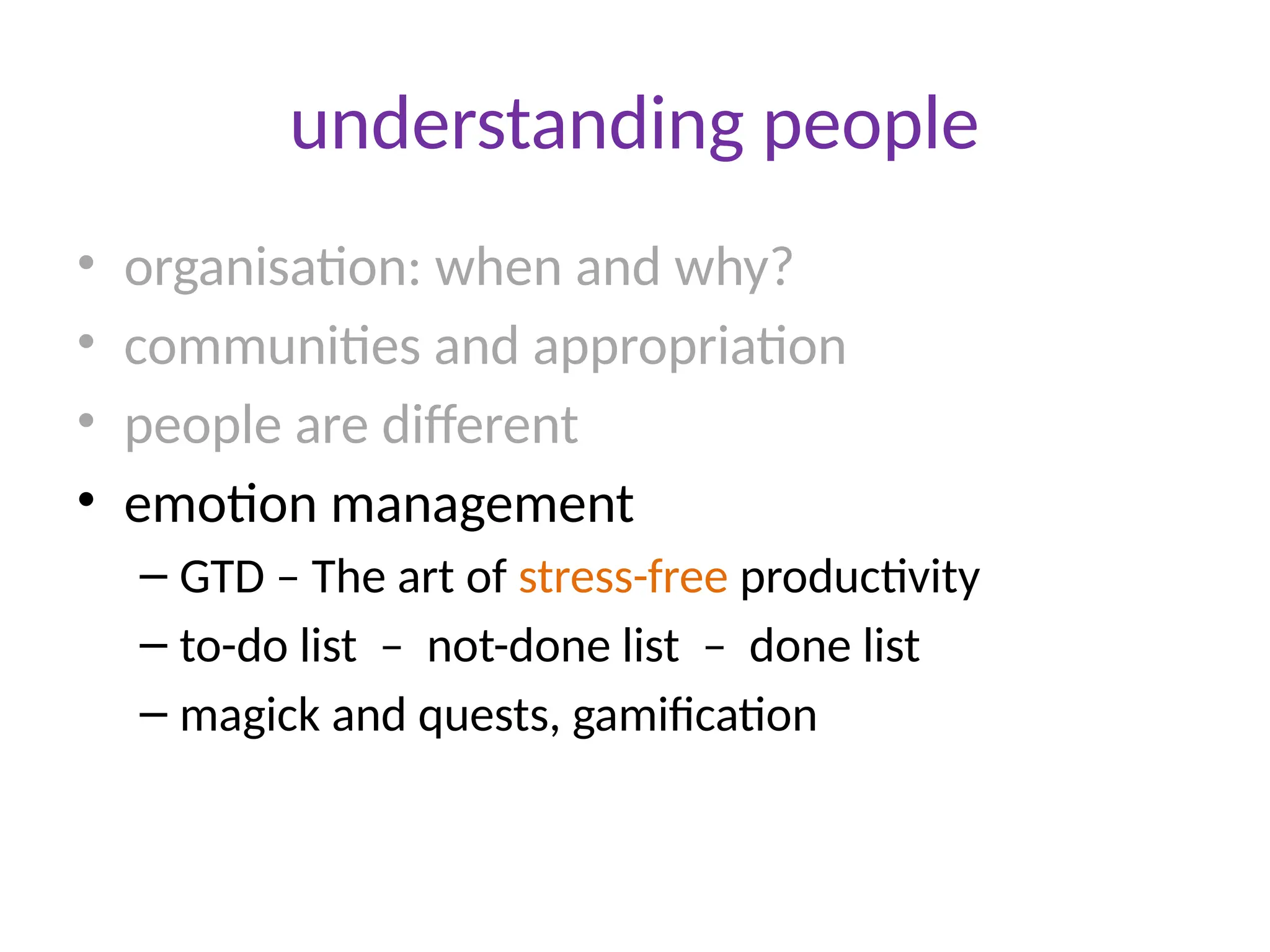 understanding people
• organisation: when and why?
• communities and appropriation
• people are different
• emotion management
– GTD – The art of stress-free productivity
– to-do list – not-done list – done list
– magick and quests, gamification
 