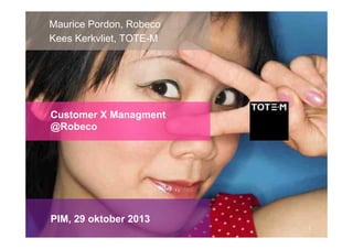 Maurice Pordon, Robeco
Kees Kerkvliet, TOTE-M

Customer X Managment
@Robeco

PIM, 29 oktober 2013
1

 