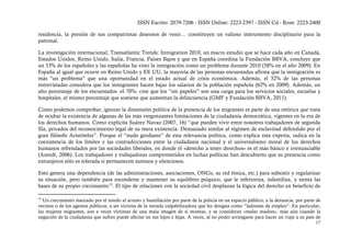 ISSN Escrito: 2079-7206 - ISSN Online: 2223-2397 - ISSN Cd - Rom: 2223-2400

residencia, la presión de sus compatriotas deseosos de venir… constituyen un valioso instrumento disciplinario para la
patronal.

La investigación internacional, Transatlantic Trends: Inmigration 2010, un macro estudio que se hace cada año en Canadá,
Estados Unidos, Reino Unido, Italia, Francia, Países Bajos y que en España coordina la Fundación BBVA, concluye que
un 53% de los españoles y las españolas ha visto la inmigración como un problema durante 2010 (58% en el año 2009). En
España al igual que ocurre en Reino Unido y EE UU, la mayoría de las personas encuestadas afirma que la inmigración es
más "un problema" que una oportunidad en el estado actual de crisis económica. Además, el 52% de las personas
entrevistadas considera que los inmigrantes hacen bajar los salarios de la población española (62% en 2009). Además, un
alto porcentaje de los encuestados -el 70%- cree que los “sin papeles” son una carga para los servicios sociales, escuelas y
hospitales, el mismo porcentaje que sostiene que aumentan la delincuencia (GMF y Fundación BBVA, 2011).

Como podemos comprobar, ignorar la dimensión política de la presencia de los migrantes es parte de una retórica que trata
de ocultar la existencia de algunas de las más vergonzantes limitaciones de la ciudadanía democrática, vigentes en la era de
los derechos humanos. Como explicita Suárez Navaz (2007, 16) “que pueden vivir entre nosotros trabajadores de segunda
fila, privados del reconocimiento legal de su mera existencia. Demasiado similar al régimen de esclavitud defendido por el
gran filósofo Aristóteles”. Porque el “nudo gordiano” de esta relevancia política, como explica esta experta, radica en la
coexistencia de los límites y las contradicciones entre la ciudadanía nacional y el universalismo moral de los derechos
humanos refrendados por las sociedades liberales, en donde el «derecho a tener derechos» es el más básico e irrenunciable
(Arendt, 2006). Los trabajadores y trabajadoras comprometidos en luchas políticas han descubierto que su presencia como
extranjeros sólo es tolerada si permanecen sumisos y silenciosos.

Esto genera una dependencia (de las administraciones, asociaciones, ONGs, su red étnica, etc.) para subsistir y regularizar
su situación, pero también para esconderse y mantener su equilibrio psíquico, que le inferioriza, infantiliza, y sienta las
bases de su propio crecimiento 13. El tipo de relaciones con la sociedad civil desplazan la lógica del derecho en beneficio de

13
  Un crecimiento marcado por el miedo al arresto y humillación por parte de la policía en un espacio público; a la denuncia, por parte de
vecinos o de los agentes públicos; a ser víctima de la mirada culpabilizadora que les designa como “ladrones de empleo”. En particular,
las mujeres migrantes, son a veces víctimas de una mala imagen de sí mismas, y se consideran «malas madres», más aún cuando la
negación de la ciudadanía que sufren puede afectar en sus hijos e hijas. A veces, al no poder arriesgarse para hacer un viaje a su país de
                                                                                                                                        17
 