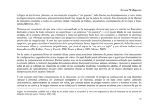 Revista PI Magazine

la lógica de los favores. Además, en una situación irregular o “sin papeles”, debe limitar sus desplazamientos y evitar todos
los lugares (metro, estaciones, administración) donde hay riesgo de que la policía le controle. Esta limitación de la libertad
de maniobra concierne a todos los aspectos vitales: búsqueda de trabajo, alojamiento, escolarización de los hijos e hijas,
sanidad (Morice, 2007).

Debemos ser conscientes de que esta crisis es aprovechada en la demagogia electoral que pone en marcha un dispositivo
destinado a hacer de todo extranjero un sospechoso y un potencial “sin papeles”, y es el punto álgido de una constante
escalada de la extrema derecha, que empujará a todos los gobiernos hasta hoy (sin excepción) a inspirarse en doctrinas
xenófobas. Las reformas normativas tienen una progresiva orientación represiva y penalizante, en un creciente proceso de
producción de irregularidad. A esto hay que sumar ese miedo mantenido intencionadamente a no renovar los sacro santos
«papeles», que genera en ellos el sentimiento de lo que podríamos llamar ilegitimidad estatuaria potencial, definida como el
sentimiento, difuso y virtualmente culpabilizante, que tiene el sujeto de “no estar en regla” y que alcanza incluso a sus
descendientes (De Rudder, Poiret y Vourch, 2000; Fassin y Morice, 2001; Morice, 2007).

Por lo tanto, si queremos llevar un combate eficaz contra estas posiciones habremos de prestar atención a los mecanismos
de configuración y reproducción de esa imagen del «otro». Es aquí donde puede afirmarse que el papel que desempeñan los
medios de comunicación es decisivo. Dichos medios son, en la actualidad, el principal instrumento utilizado para modelar
la opinión pública y establecer las pautas del consenso étnico dominante (normas, valores, actitudes, opiniones y prejuicios)
sobre el que se edifican las relaciones de poder en las sociedades modernas. Constituyen además el principal medio de
adquisición de conocimientos sociales sobre cuestiones étnicas al tiempo que proveen de un marco ideológico para la
interpretación de los sucesos "étnicos".

Y este racismo sutil tiene consecuencias en la educación: se está poniendo en peligro la construcción de una identidad
cultural y personal armónica del alumnado inmigrante o de minorías, porque se les trata como sujetos culturales
caricaturescos, representantes de culturas sin valor, que además ponen en peligro nuestra cultura y nuestros valores. Su
cultura no se valora, y la lengua materna no se trabaja en la inmensa mayoría de centros escolares, con la excusa de que no

origen, se atormentan también con la idea de no poder visitar a sus padres y vive con vergüenza la idea de enterarse de su muerte sin
haberlos visto de nuevo (Morice, 2007, 60).

                                                                                                                                  18
 