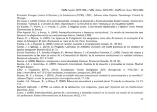 ISSN Escrito: 2079-7206 - ISSN Online: 2223-2397 - ISSN Cd - Rom: 2223-2400

Comisión Europea Contra el Racismo y la Intolerancia (ECRI). (2011). Informe sobre España. Estrasburgo: Conseil de
l'Europe.
De Lucas, J. (2011). El mito de la interculturalidad. Jornades de Gestió de la Multiculturalitat, Drets Humans i Gestió de la
Diversitat. València 27 d'Octubre de 2010. [Recuperado el 12/02/2011 de http://mmedia.uv.es/buildhtml/22608]
De Rudder, V.; Poiret, C. y Vourch, F. (2000). L’inégalité raciste. L’universalité républicaine à l’épreuve. París: Presses
Universitaires de France.
Diaz-Aguado, M.J. y Baraja, A. (1994): Interacción educativa y desventaja sociocultural. Un modelo de intervención para
favorecer la adaptación escolar en contextos inter-étnicos. Madrid: CIDE.
Fassin, D. y Morice, A. (2001). Les épreuves de l’irrégularité: les sanspapiers, entre déni d’existence et reconquête d’un
statut, en Schnapper, D. (dir.) Exclusions au coeur de la cité, París: Economica.
Flecha, J. R., y Puigvert, L. (2000). Contra el racismo. Acciones e investigaciones sociales, 11, 135-164.
Gairín, J. e Iglesias, E. (2010). El Programa Curricular en contextos escolares con fuerte presencia de los alumnos de
familia inmigrante. Bordón 62(1), 61-75.
García Fernández, J.A; Sánchez Delgado, P.; Moreno Herrero, I. y Goenechea Permisán, C. (2010). Estudio del sistema y
funcionamiento de las aulas de enlace de la Comunidad de Madrid: de la normativa institucional a la realidad cotidiana.
Revista de educación, 352, 473-493.
García, A. (2004). Racismo, inmigración e interculturalidad. Daimon: Revista de filosofía, 31, 89-114.
García, J.A. y Goenechea, C. (2009). Educación Intercultural. Análisis de la situación y propuestas de mejora. Madrid:
Wolters Kluwer.
GMF y Fundación BBVA. (2011). Transatlantic Trends Inmigration 2010. [Recuperado el 9/02/2011 de
http://www.fbbva.es/TLFU/dat/resultados_transatlantic_inmigracion_2010.pdf].
Guitart, M. E. y Bastiani, J. (2010). ¿Puede un modelo educativo intercultural combatir la discriminación y la xenofobia?.
Athenea Digital: revista de pensamiento e investigación social, 17, 3-16.
Jordán, J.A., Mínguez, R., y Ortega, P. (2002). Educación intercultural y sociedad plural. Teoría de la educación, 14, 93-
119.
Kenneth Galbraith, J. (1992). La cultura de la satisfacción. Los impuestos, ¿para qué? ¿Quiénes son los beneficiarios?
Barcelona: Ariel.
Leyva, J. (2008). Interculturalidad, gestión de la convivencia y diversidad cultural en la escuela: un estudio de las actitudes
del profesorado. Revista Iberoamericana de Educación, 46 (2), 1-14.
                                                                                                                            25
 