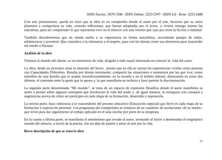 ISSN Escrito: 2079-7206 - ISSN Online: 2223-2397 - ISSN Cd - Rom: 2223-2400

Con este pensamiento, queda en claro que la obra es un compendio donde el amor por el arte, hicieron que su autor
plasmara y compartiera su vida, creando reflexiones, que fueran adoptadas por el lector, y viviera consigo mismo las
anécdotas, para así comprender lo que representa vivir en el silencio con una versión que raye por entre la ficción y realidad.

También descubriremos que da rienda suelta a su experiencia en forma anecdótica, recordando pasajes de niñez,
adolescencia y juventud. Que considera a la tolerancia y el respeto, para con los demás como sus elementos para trascender
sin miedo a fracasar.

Análisis de la obra

Ventana al mundo del silente, es un testimonio de vida, dirigido a todo aquel interesado en conocer la vida del autor.

La obra, desde un principio atrae la atención del lector, puesto que en ella se narran las experiencias vividas como persona
con Capacidades Diferentes. Resulta por demás interesante, compartir las situaciones o momentos por las que vive, como
miembro de una familia que lo acepta incondicionalmente; en la escuela y en el ámbito laboral, destacando en estos dos
últimos, el contraste entre la gente que lo apoya y, la que manifiesta su rechazo y hace patente la discriminación.

La segunda parte denominada “Mi mundo”, se trata de un espacio de expresión filosófica donde el autor manifiesta su
sentir y pensar sobre algunos conceptos que involucran la vida del sordo y, de igual manera, se enriquece con consejos y
sugerencias acerca de cómo ser partícipes en cada etapa de su formación, desarrollo y superación.

La tercera parte, hace referencia a lo trascendente del proceso educativo (Educación especial) que llevó en cada etapa de su
formación y superación personal. Los programas ahí compartidos se tomaron de un cuaderno de anotaciones -de su madre-,
que sirvió para dar seguimiento al trabajo aplicado en el aula escolar por parte de su terapeuta.

En la cuarta y última parte, se manifiesta el sentimiento que invade al autor, invitando al lector a desentrañar el enigmático
mundo del silencio, a través de la poesía, con un dejo de pasión y amor al arte por la vida.

Breve descripción de que se trata la obra

                                                                                                                            37
 