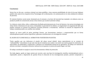 ISSN Escrito: 2079-7206 - ISSN Online: 2223-2397 - ISSN Cd - Rom: 2223-2400

Conclusiones

Iniciar hoy en día una « aventura criminal con tintes pedófilos » tiene mayores posibilidades de éxito de las que hubiesen
podido tener antes de la irrupción de las Tecnologías de la información y la comunicación en la vida cotidiana de millones
de personas.

El contexto histórico social actual, dominado por el consumo y las leyes del mercado han instalado a la infancia como un
producto posible de consumición sexual, tema extenso que excede el presente trabajo.

La violencia contra niños, niñas y adolescentes facilitada particularmente por el uso de Internet y las nuevas tecnologías nos
sitúan frente a fenómenos de una nueva criminalidad, la gravedad de los delitos, su singularidad y la magnitud del daño que
pueden ocasionar en quienes los padezcan (víctimas primarias y secundarias) ameritan la creación de dispositivos de
trabajo consubstanciados con cambiar esta realidad.

Aparece un nuevo perfil de perito psicólogo forense, con herramientas creativas y comprometidas que en forma
interdisciplinaria puede realizar específicas y genuinas contribuciones a la investigación criminal.

EL BURN OUT COMO REGLA: SOBREVIVIR TENDIENDO PUENTES

Todos aquellos que nos dedicamos al estudio del abuso sexual infantil, ahora especialmente en su variante de
“cyberpedofilia” coincidimos en que ante este tipo de temáticas tan crudas si no existe una matriz grupal de contención, de
intercambio, de solidaridad y cooperación, el destino es la insalubridad mental de los operadores. Se trabaja con material de
altísima toxicidad y manipular elementos radioactivos sin guantes ni protección puede llegar a ser letal.

El trabajo coordinado en equipo es una de las herramientas válidas de protección.

Sin duda alguna, queda un largo camino por recorrer, pero una base de investigación científica interdisciplinaria seria y
responsable, puesta a disposición de quienes llevan la dirección de las investigaciones penales, permite comprender y
                                                                                                                           49
 