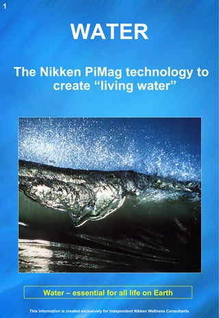 WATER Water – essential for all life on Earth The Nikken PiMag technology to create “living water” 1 This information is created exclusively for Independent Nikken Wellness Consultants 