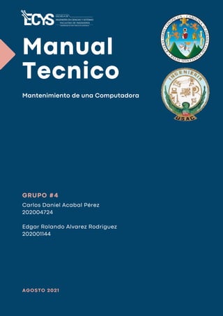 Manual
Tecnico
Mantenimiento de una Computadora
A G O S T O 2 0 2 1
Carlos Daniel Acabal Pérez
202004724
Edgar Rolando Alvarez Rodriguez
202001144
G R U P O # 4
 
