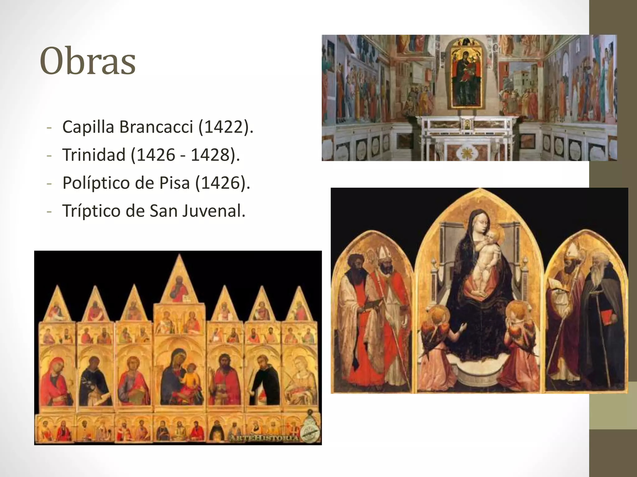 Obras
- Capilla Brancacci (1422).
- Trinidad (1426 - 1428).
- Políptico de Pisa (1426).
- Tríptico de San Juvenal.