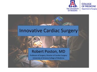 Innovative Cardiac Surgery
Robert Poston, MD
Professor of Surgery, Director of Cardiac Surgery
University of Arizona College of Medicine
 