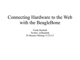 Connecting Hardware to the Web
with the BeagleBone
Frank Hunleth
Twitter: @fhunleth
Pi Masters Meetup 11/21/13

 