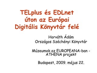 TELplus és EDLnet
úton az Európai
Digitális Könyvtár felé
Horváth Ádám
Országos Széchényi Könyvtár
Múzeumok az EUROPEANA-ban -
ATHENA projekt
Budapest, 2009. május 22.
 