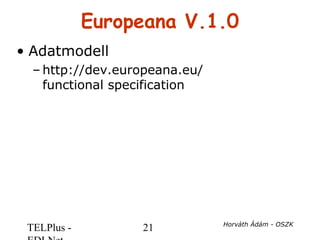 TELPlus - 21 Horváth Ádám - OSZK
Europeana V.1.0
• Adatmodell
– http://dev.europeana.eu/
functional specification
 