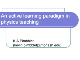 An active learning paradigm in
physics teaching

K.A.Pimbblet
(kevin.pimbblet@monash.edu)

 