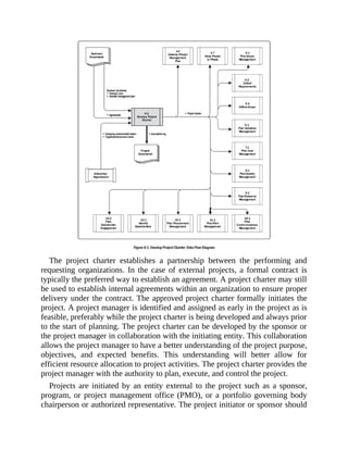The project charter establishes a partnership between the performing and
requesting organizations. In the case of external projects, a formal contract is
typically the preferred way to establish an agreement. A project charter may still
be used to establish internal agreements within an organization to ensure proper
delivery under the contract. The approved project charter formally initiates the
project. A project manager is identified and assigned as early in the project as is
feasible, preferably while the project charter is being developed and always prior
to the start of planning. The project charter can be developed by the sponsor or
the project manager in collaboration with the initiating entity. This collaboration
allows the project manager to have a better understanding of the project purpose,
objectives, and expected benefits. This understanding will better allow for
efficient resource allocation to project activities. The project charter provides the
project manager with the authority to plan, execute, and control the project.
Projects are initiated by an entity external to the project such as a sponsor,
program, or project management office (PMO), or a portfolio governing body
chairperson or authorized representative. The project initiator or sponsor should
 