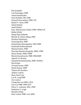 Nils Kandelin
Carl Karshagen, PMP
Anton Kartamyshev
Scott Kashkin, MS, PMP
Katsuichi Kawamitsu, PMP, ITC
Rachel V. Keen, PMP
Suhail Khaled
Jamal Khalid
Eng. Ahmed Samir Khalil, PMP, OPM3-CP
Basher Khalil
Ranga Raju Kidambi
Mostafa K. Kilani, BEng, PMP
Diwakar Killamsetty
Taeyoung Kim, PMP
Konstantinos Kirytopoulos, PhD, PMP
Kashinath Kodliwadmanth
Maarten Koens, PMP
Dwaraka Ramana Kompally, MBA, PMP
Henry Kondo, PMP, PfMP
Maciej Koszykowski, PMP, PMI-RMP
Ahmed A F Krimly
Srikanth Krishnamoorthy, PMP, PGDSA
Bret Kuhne
Avinash Kumar, PMP
Pramit Kumar, PMP
Thomas M. Kurihara
Andrew Lakritz
Boon Soon Lam
Luc R. Lang PMP
Jon Lazarus
Chang-Hee Lee PMP, CISA
Ivan Lee PMP, PMI-ACP
Oliver F. Lehmann, MSc, PMP
Katherine A. Leigh
Donald LePage
Peter Liakos, PMP, Cert APM
 