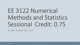 EE 3122 Numerical
Methods and Statistics
Sessional Credit: 0.75
BY RBM GEORGE EEE_2K11
11/12/2015 RBM 1
 