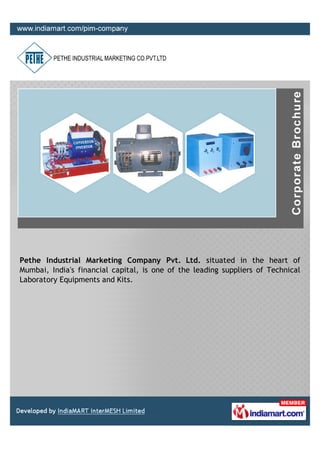 Pethe Industrial Marketing Company Pvt. Ltd. situated in the heart of
Mumbai, India's financial capital, is one of the leading suppliers of Technical
Laboratory Equipments and Kits.
 
