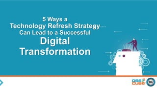 5 Ways a
Technology Refresh Strategy
Can Lead to a Successful
Digital
Transformation
 