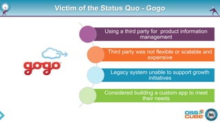 Victim of the Status Quo - Gogo
Using a third party for product information
management
Third party was not flexible or sca...